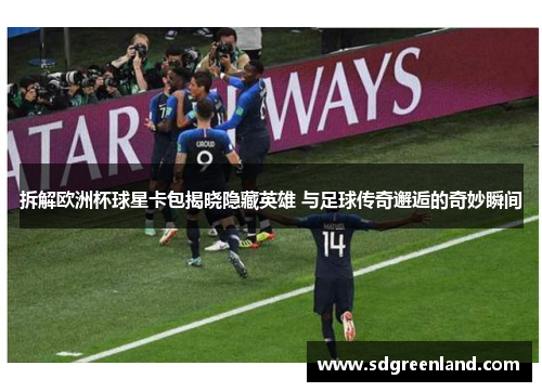 拆解欧洲杯球星卡包揭晓隐藏英雄 与足球传奇邂逅的奇妙瞬间