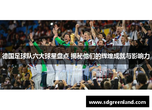 德国足球队六大球星盘点 揭秘他们的辉煌成就与影响力