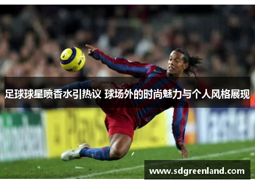 足球球星喷香水引热议 球场外的时尚魅力与个人风格展现